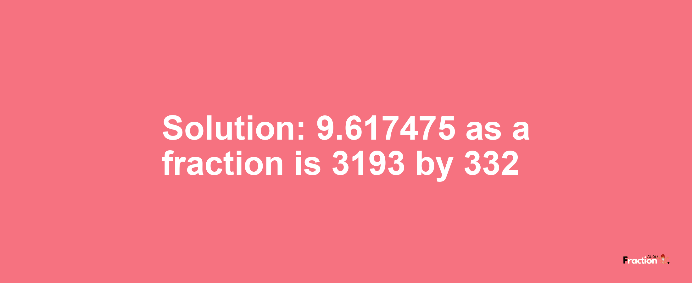 Solution:9.617475 as a fraction is 3193/332